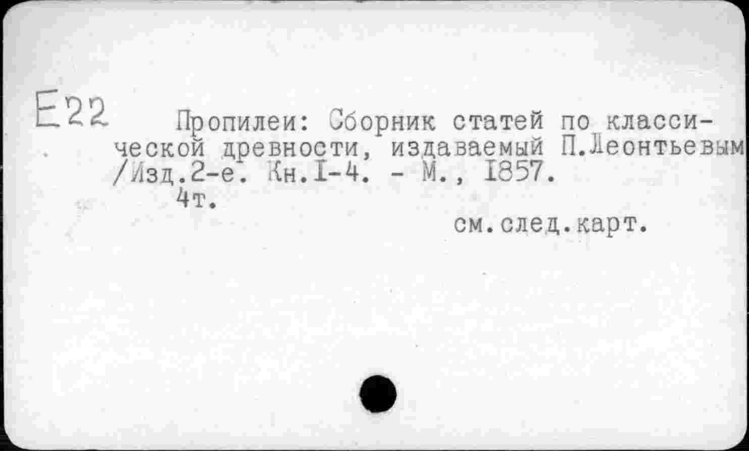 ﻿Пропилеи: Сборник статей потклассической древности, издаваемый П.Леонтьевым /Изд.2-е: Кн.1-4. - М., 1857.
4т.
см.след.карт.